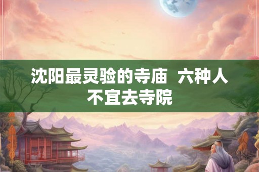 沈阳最灵验的寺庙  六种人不宜去寺院