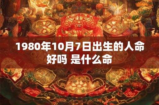1980年10月7日出生的人命好吗 是什么命