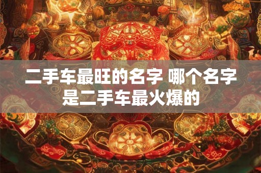 二手车最旺的名字 哪个名字是二手车最火爆的