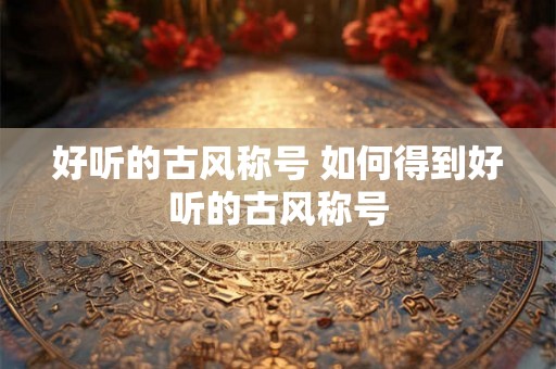好听的古风称号 如何得到好听的古风称号