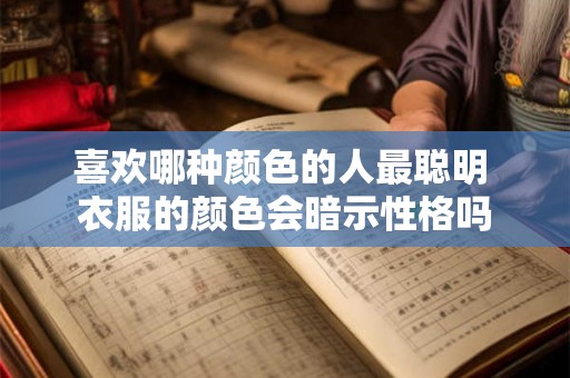 喜欢哪种颜色的人最聪明 衣服的颜色会暗示性格吗 喜欢哪种颜色的人最聪明 衣服的颜色会暗示性格吗