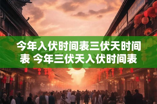 今年入伏时间表三伏天时间表 今年三伏天入伏时间表是什么
