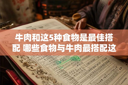 牛肉和这5种食物是最佳搭配 哪些食物与牛肉最搭配这5种食物是最佳选择 牛肉和这5种食物是最佳搭配 哪些食物与牛肉最搭配这5种食物是最佳选择