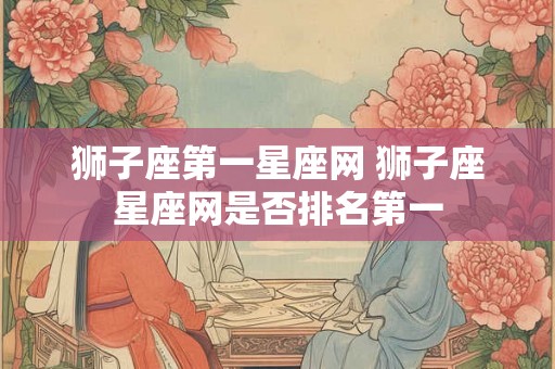 狮子座第一星座网 狮子座星座网是否排名第一