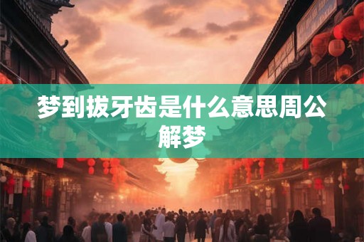 梦到拔牙齿是什么意思周公解梦 梦到拔牙齿是什么意思周公解梦