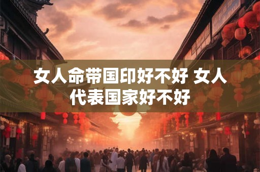 女人命带国印好不好 女人代表国家好不好