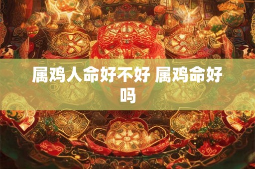 属鸡人命好不好 属鸡命好吗