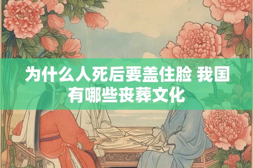 为什么人死后要盖住脸 我国有哪些丧葬文化 为什么人死后要盖住脸 我国有哪些丧葬文化