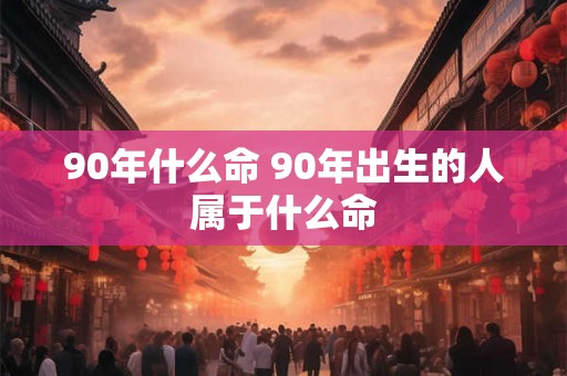 90年什么命 90年出生的人属于什么命