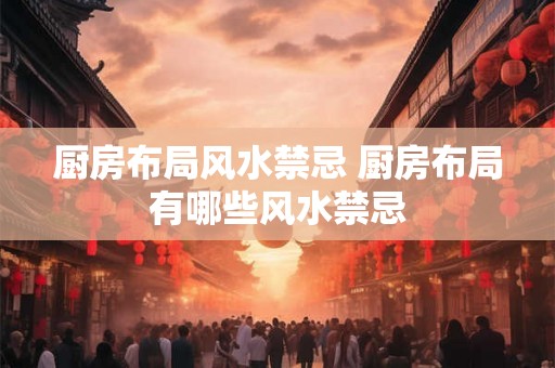 厨房布局风水禁忌 厨房布局有哪些风水禁忌 厨房布局风水禁忌 厨房布局有哪些风水禁忌