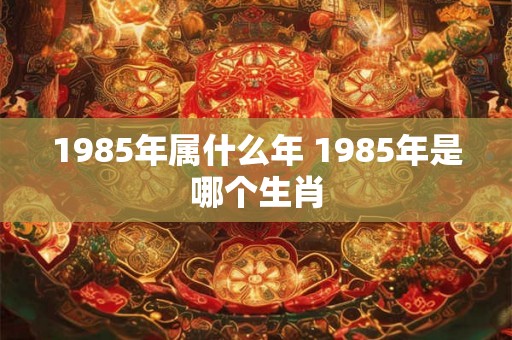 1985年属什么年 1985年是哪个生肖