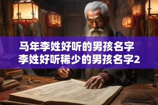 马年李姓好听的男孩名字  李姓好听稀少的男孩名字2026