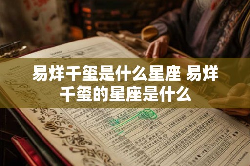 易烊千玺是什么星座 易烊千玺的星座是什么 易烊千玺是什么星座 易烊千玺的星座是什么