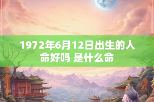 1972年6月12日出生的人命好吗 是什么命 1972年6月12日出生的人命好吗 是什么命