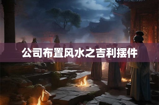 公司布置风水之吉利摆件 公司布置风水之吉利摆件