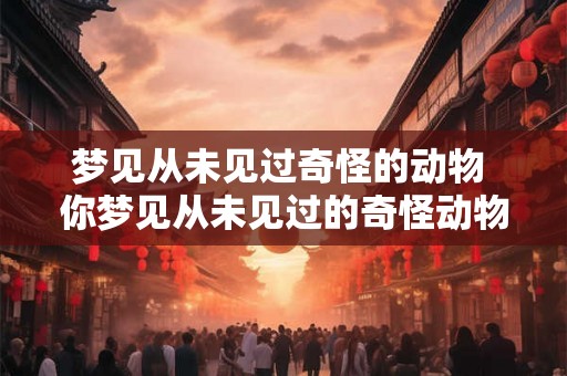 梦见从未见过奇怪的动物 你梦见从未见过的奇怪动物这是个什么预兆呢 梦见从未见过奇怪的动物 你梦见从未见过的奇怪动物这是个什么预兆呢