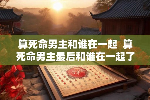 算死命男主和谁在一起  算死命男主最后和谁在一起了