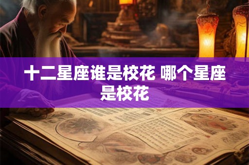 十二星座谁是校花 哪个星座是校花 十二星座谁是校花 哪个星座是校花
