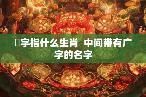 婋字指什么生肖  中间带有广字的名字