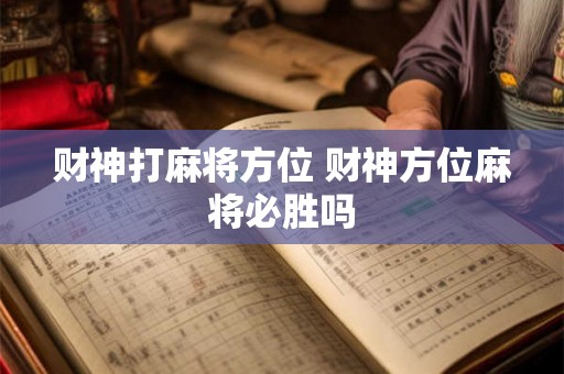 财神打麻将方位 财神方位麻将必胜吗 财神打麻将方位 财神方位麻将必胜吗