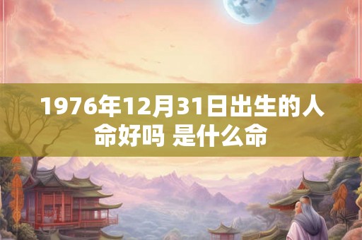 1976年12月31日出生的人命好吗 是什么命