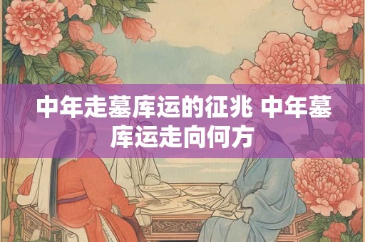 中年走墓库运的征兆 中年墓库运走向何方