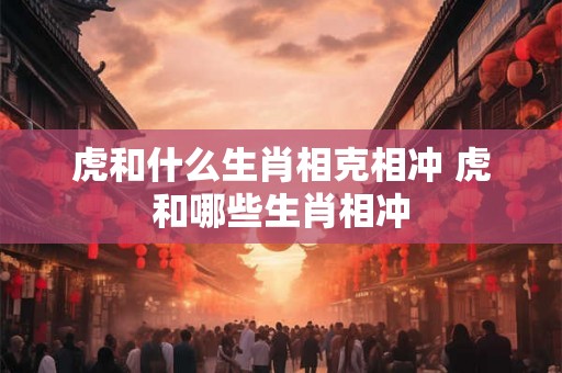 虎和什么生肖相克相冲 虎和哪些生肖相冲