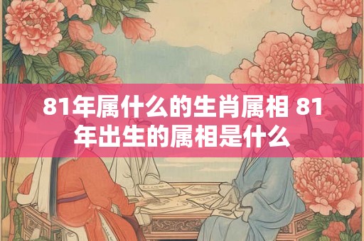81年属什么的生肖属相 81年出生的属相是什么 81年属什么的生肖属相 81年出生的属相是什么