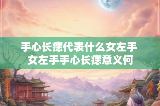 手心长痣代表什么女左手 女左手手心长痣意义何