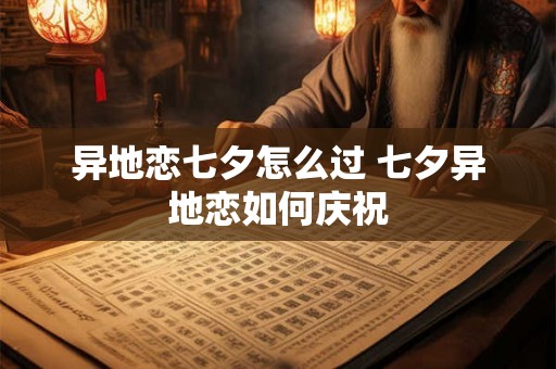 异地恋七夕怎么过 七夕异地恋如何庆祝