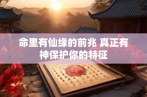 命里有仙缘的前兆 真正有神保护你的特征