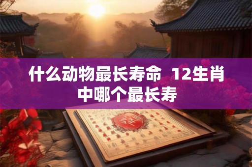 什么动物最长寿命  12生肖中哪个最长寿