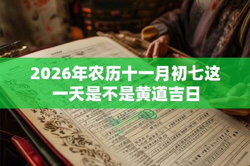 2026年农历十一月初七这一天是不是黄道吉日