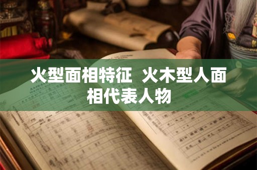 火型面相特征 火木型人面相代表人物 火型面相特征 火木型人面相代表人物
