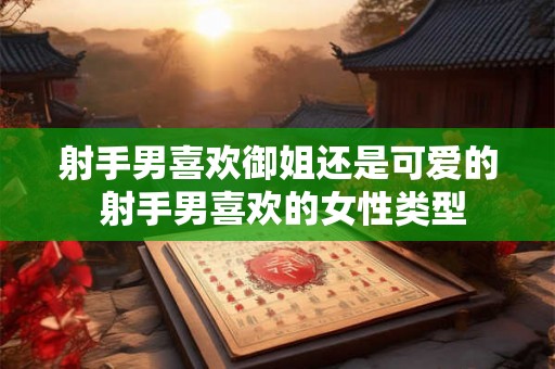 射手男喜欢御姐还是可爱的 射手男喜欢的女性类型