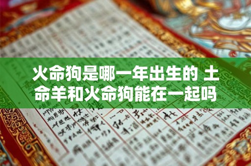 火命狗是哪一年出生的 土命羊和火命狗能在一起吗