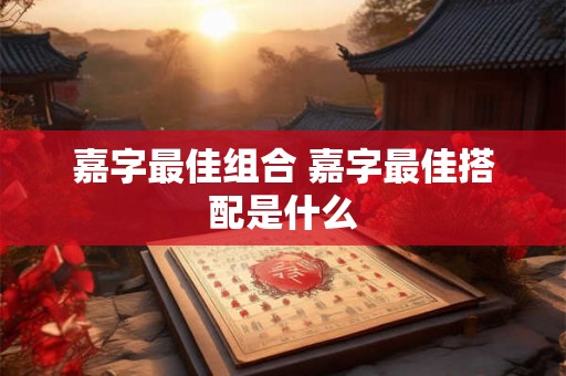 嘉字最佳组合 嘉字最佳搭配是什么