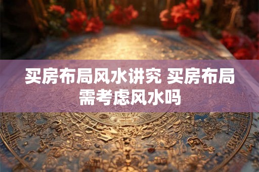买房布局风水讲究 买房布局需考虑风水吗