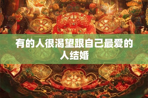 有的人很渴望跟自己最爱的人结婚