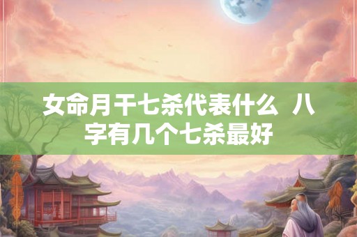 女命月干七杀代表什么  八字有几个七杀最好