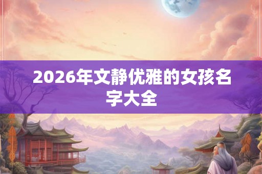 2026年文静优雅的女孩名字大全