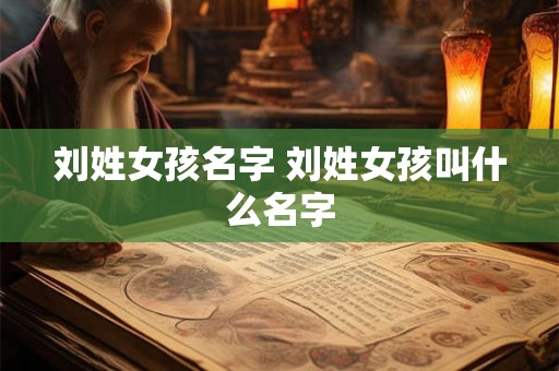 刘姓女孩名字 刘姓女孩叫什么名字