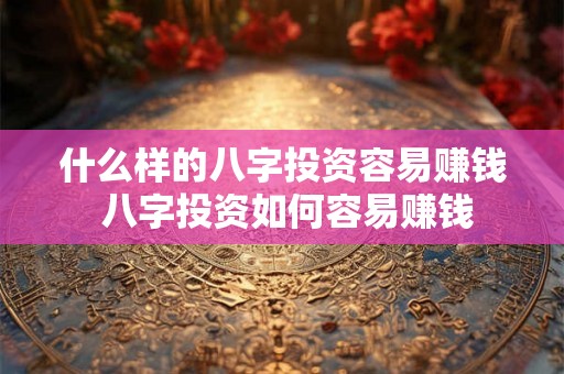 什么样的八字投资容易赚钱 八字投资如何容易赚钱