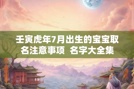 壬寅虎年7月出生的宝宝取名注意事项  名字大全集