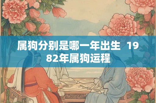 属狗分别是哪一年出生 1982年属狗运程 属狗分别是哪一年出生 1982年属狗运程