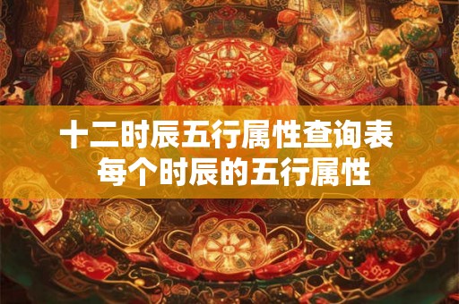 十二时辰五行属性查询表  每个时辰的五行属性