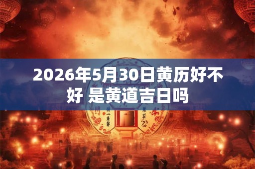 2026年5月30日黄历好不好 是黄道吉日吗 2026年5月30日黄历好不好 是黄道吉日吗