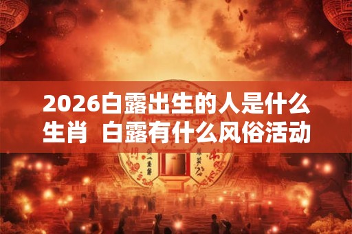 2026白露出生的人是什么生肖 白露有什么风俗活动 2026白露出生的人是什么生肖 白露有什么风俗活动