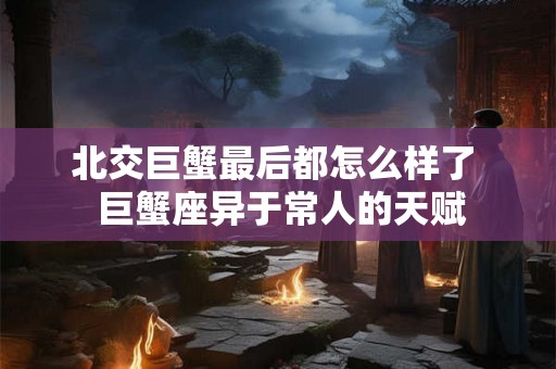 北交巨蟹最后都怎么样了  巨蟹座异于常人的天赋