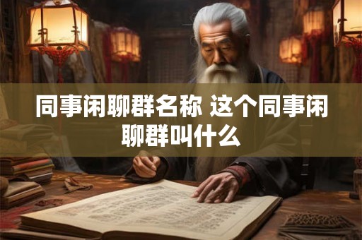同事闲聊群名称 这个同事闲聊群叫什么